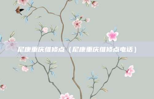 尼康重庆维修点（尼康重庆维修点电话）