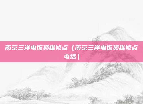 南京三洋电饭煲维修点(南京三洋电饭煲维修点电话)