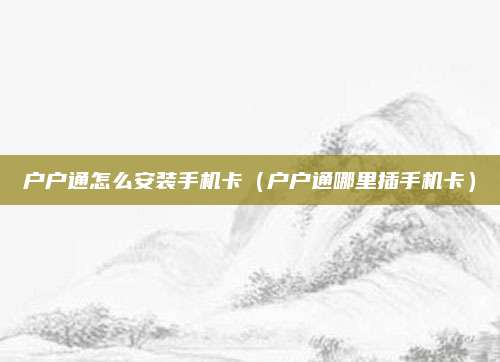 户户通怎么安装手机卡(户户通哪里插手机卡)