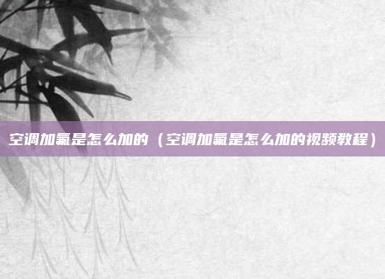 空调加氟是怎么加的(空调加氟是怎么加的视频教程)