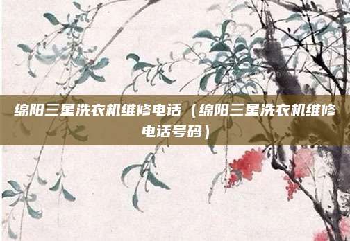 绵阳三星洗衣机维修电话（绵阳三星洗衣机维修电话号码）