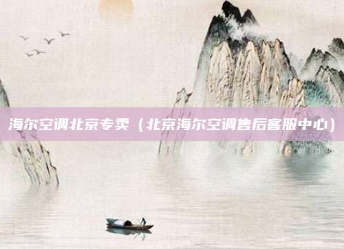 海尔空调北京专卖（北京海尔空调售后客服中心）