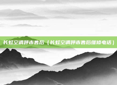 长虹空调呼市售后(长虹空调呼市售后维修电话)
