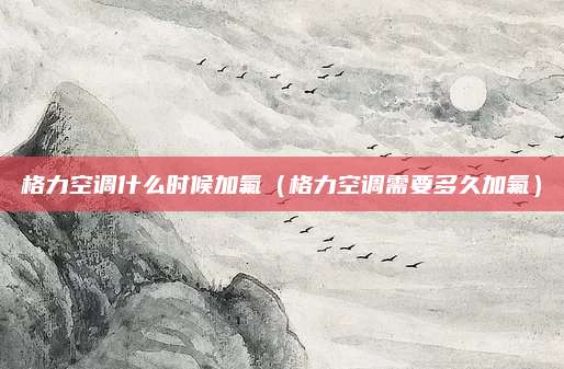 格力空调什么时候加氟（格力空调需要多久加氟）