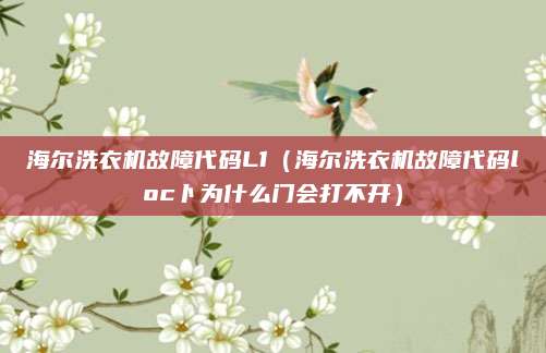 海尔洗衣机故障代码L1(海尔洗衣机故障代码loc卜为什么门会打不开)