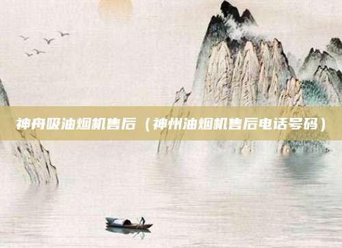神舟吸油烟机售后(神州油烟机售后电话号码)