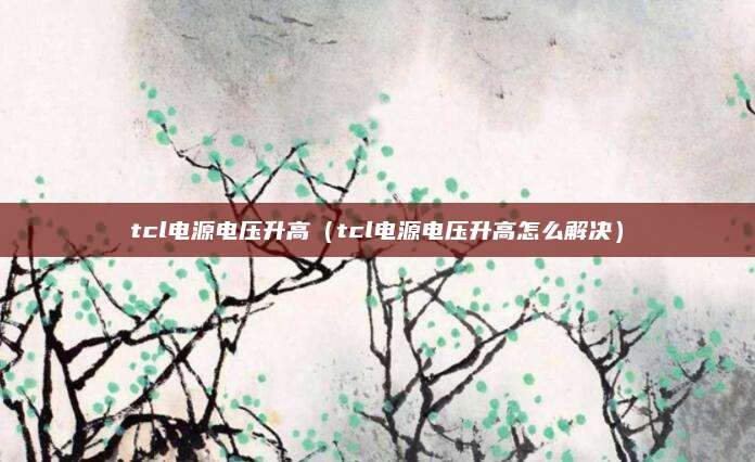 tcl电源电压升高(tcl电源电压升高怎么解决)