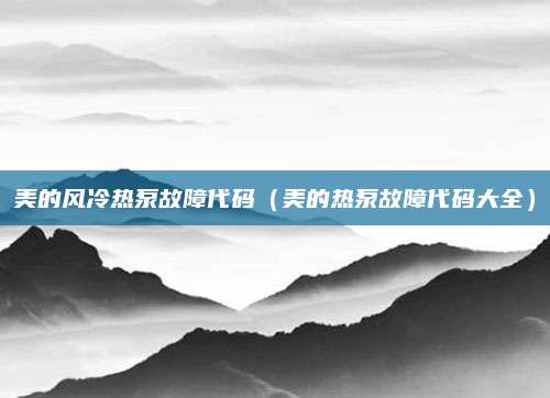 美的风冷热泵故障代码(美的热泵故障代码大全)