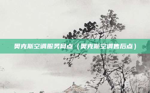 奥克斯空调服务网点（奥克斯空调售后点）