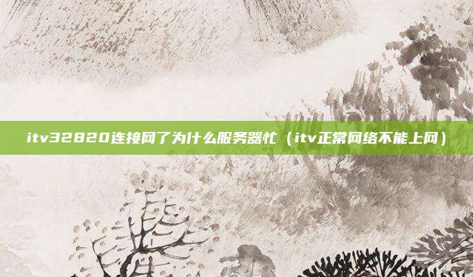 itv32820连接网了为什么服务器忙(itv正常网络不能上网)