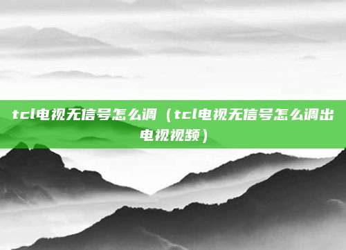tcl电视无信号怎么调(tcl电视无信号怎么调出电视视频)
