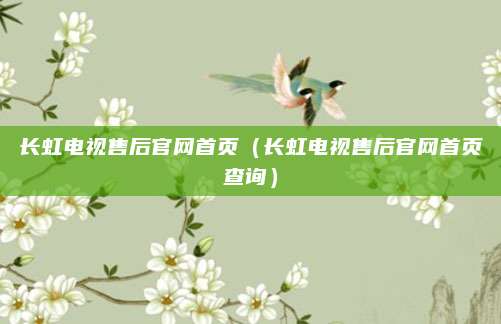 长虹电视售后官网首页(长虹电视售后官网首页查询)