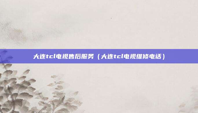 大连tcl电视售后服务(大连tcl电视维修电话)