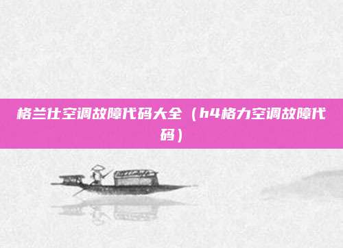 格兰仕空调故障代码大全（h4格力空调故障代码）