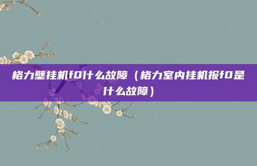 格力壁挂机f0什么故障（格力室内挂机报f0是什么故障）