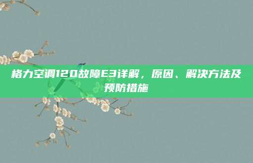 格力空调120故障E3详解,原因、解决方法及预防措施