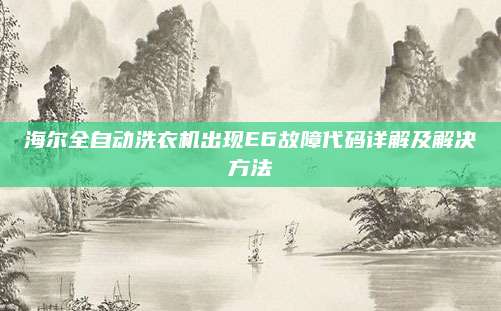 海尔全自动洗衣机出现E6故障代码详解及解决方法