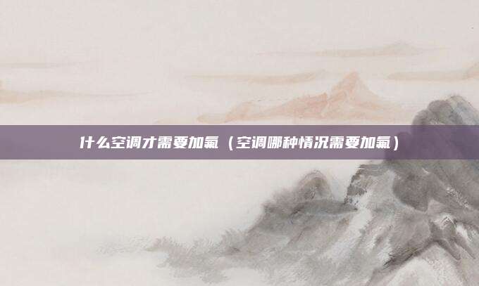 什么空调才需要加氟（空调哪种情况需要加氟）