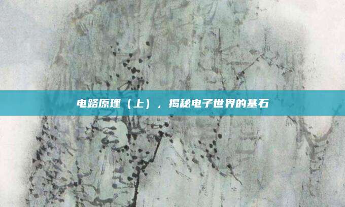 电路原理(上),揭秘电子世界的基石