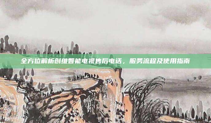 全方位解析创维智能电视售后电话,服务流程及使用指南