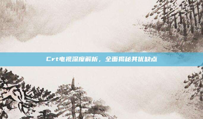 Crt电视深度解析,全面揭秘其优缺点
