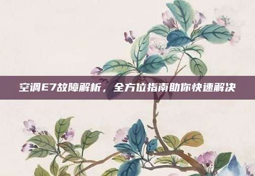 空调E7故障解析,全方位指南助你快速解决