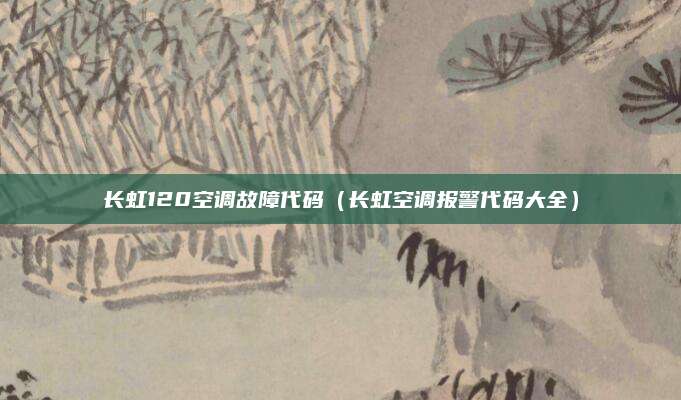 长虹120空调故障代码（长虹空调报警代码大全）