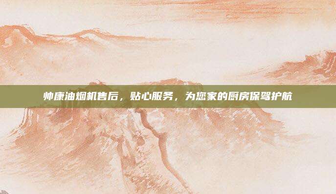 帅康油烟机售后,贴心服务,为您家的厨房保驾护航