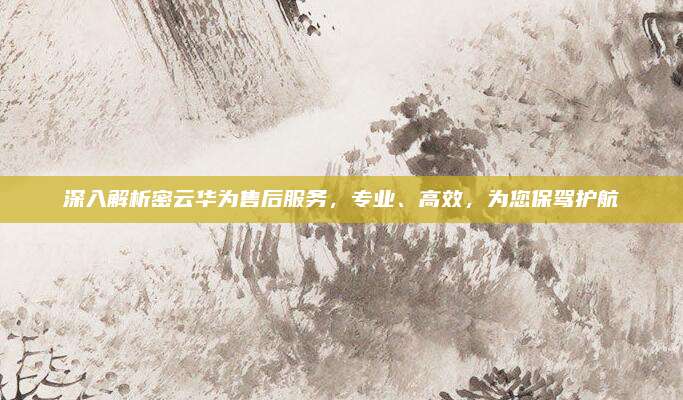 深入解析密云华为售后服务,专业、高效,为您保驾护航