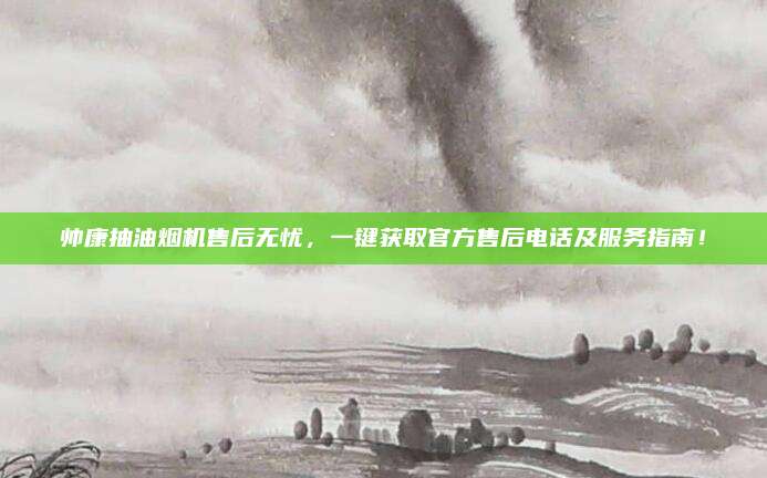 帅康抽油烟机售后无忧，一键获取官方售后电话及服务指南！