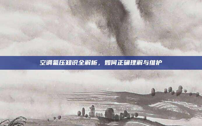 空调氟压知识全解析，如何正确理解与维护