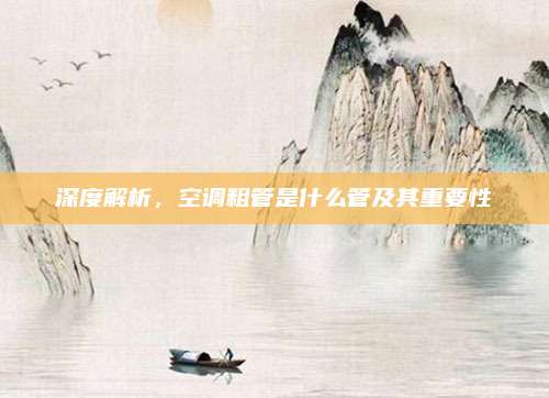 深度解析，空调粗管是什么管及其重要性