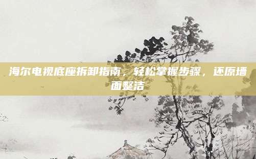 海尔电视底座拆卸指南，轻松掌握步骤，还原墙面整洁