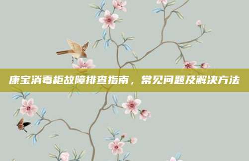 康宝消毒柜故障排查指南，常见问题及解决方法