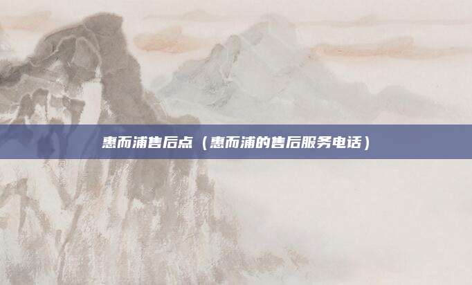 惠而浦售后点（惠而浦的售后服务电话）