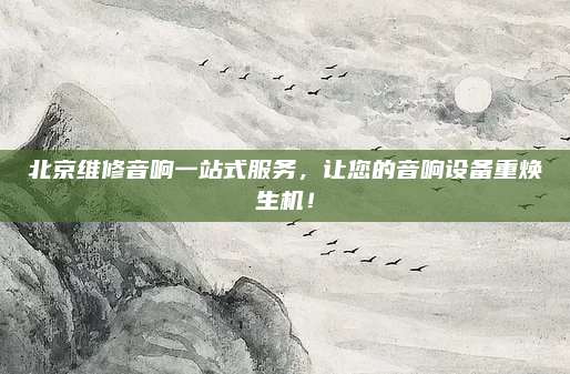 北京维修音响一站式服务，让您的音响设备重焕生机！