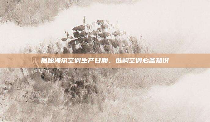 揭秘海尔空调生产日期，选购空调必备知识