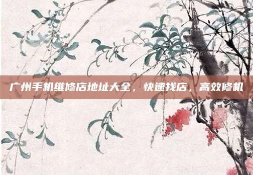 广州手机维修店地址大全，快速找店，高效修机