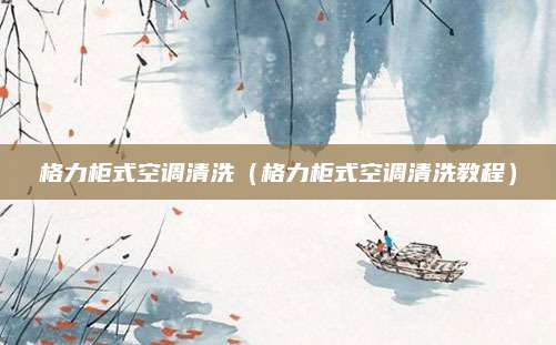 格力柜式空调清洗（格力柜式空调清洗教程）