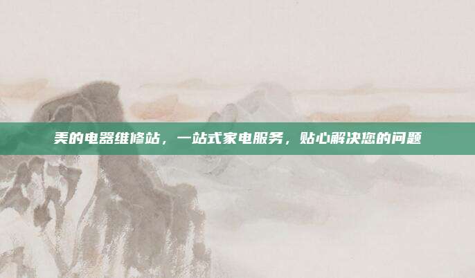 美的电器维修站,一站式家电服务,贴心解决您的问题