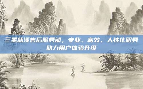 三星慈溪售后服务部,专业、高效、人性化服务助力用户体验升级