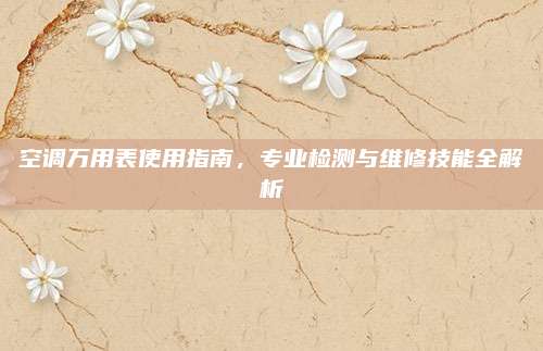 空调万用表使用指南,专业检测与维修技能全解析