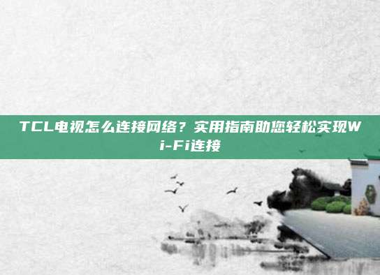 TCL电视怎么连接网络?实用指南助您轻松实现Wi-Fi连接