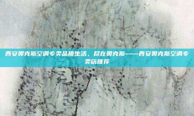 西安奥克斯空调专卖品质生活，尽在奥克斯——西安奥克斯空调专卖店推荐