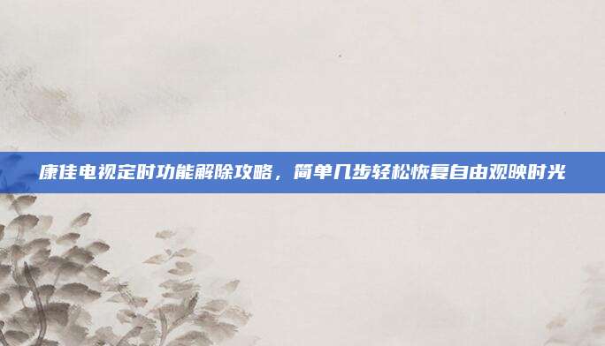 康佳电视定时功能解除攻略,简单几步轻松恢复自由观映时光