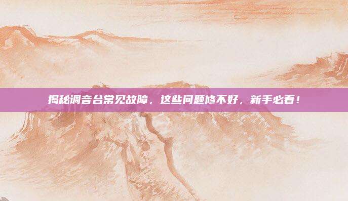 揭秘调音台常见故障,这些问题修不好,新手必看!