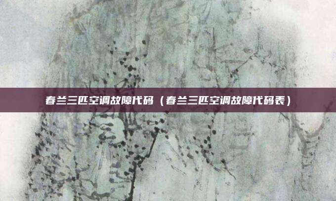 春兰三匹空调故障代码（春兰三匹空调故障代码表）