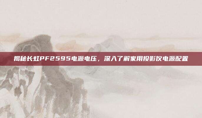 揭秘长虹PF2595电源电压,深入了解家用投影仪电源配置