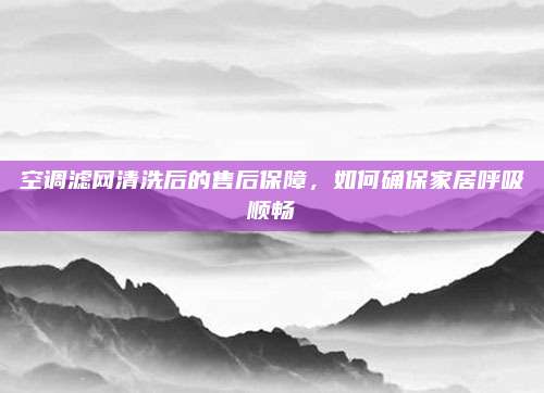 空调滤网清洗后的售后保障，如何确保家居呼吸顺畅