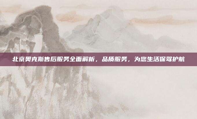 北京奥克斯售后服务全面解析，品质服务，为您生活保驾护航